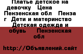 Платье детское на девочку › Цена ­ 3 000 - Пензенская обл., Пенза г. Дети и материнство » Детская одежда и обувь   . Пензенская обл.